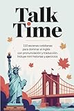 Talk Time: 110 Escenas cotidianas para dominar el inglés. Con Pronunciación y Traducción. Incluye Mini Historias y Ejercicios. Diálogos para Vivir el inglés y Mejorar tu Fluidez.