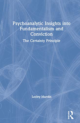 Psychoanalytic Insights into Fundamentalism and Conviction: The Certainty Principle