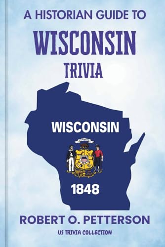 A Historian Guide To Wisconsin Trivia: The Unearthing Hidden Fun Facts, Bizarre Events, and the Wild Stories of the Badger State (US Trivia Collection)