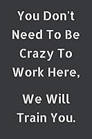 You Don't Need to Be Crazy to Work Here, We Will Train You : Journals to Write Notes for Women Men Boss Coworkers Friends Colleagues Students Office Gag Gift Birthday Gift - 6 X 9 - 110 Pages 1677881712 Book Cover