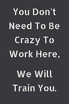 You Don't Need to Be Crazy to Work Here, We Will Train You : Journals to Write Notes for Women Men Boss Coworkers Friends Colleagues Students Office Gag Gift Birthday Gift - 6 X 9 - 110 Pages