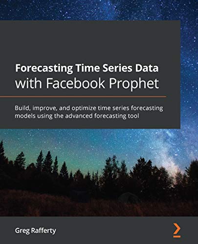 Forecasting Time Series Data with Facebook Prophet: Build, improve, and optimize time series forecasting models using the advanced forecasting tool