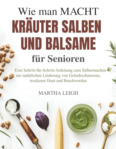Wie man Macht Kräuter Salben und Balsame für Senioren: Eine Schritt-für-Schritt-Anleitung zum Selbermachen zur natürlichen Linderung von ... Beschwerden (Seinfaches Basteln für Senioren)