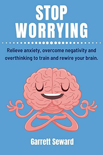 Stop Worrying: Relieve anxiety, overcome negativity and overthinking to train and rewire your brain.