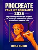  Procreate pour les débutants 2025: Le guide complet étape par étape de l\'art numérique pour dessiner, peindre et concevoir sur votre iPad