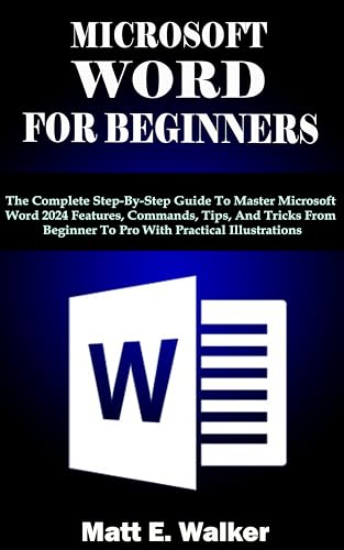 MICROSOFT WORD FOR BEGINNERS: The Complete Step-By-Step Guide To Master Microsoft Word 2024 Features, Commands, Tips, And Tricks From Beginner To Pro With Practical Illustrations