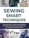  Sewing Smart Techniques: The ultimate book to enhance sewing confidence and transform your machine into a creative tool for personalized handcrafted results