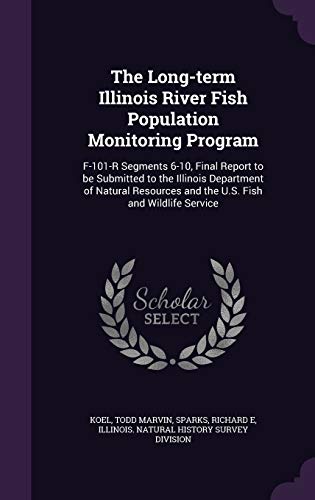 The Long-term Illinois River Fish Population Monitoring Program: F-101-R Segments 6-10, Final Report to be Submitted to the Illinois Department of ... and the U.S. Fish and Wildlife Service