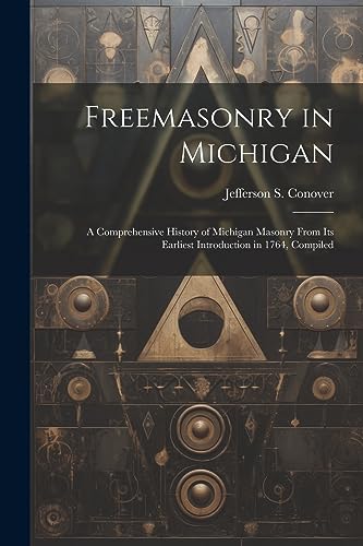 Freemasonry in Michigan: A Comprehensive History of Michigan Masonry From Its Earliest Introduction in 1764, Compiled