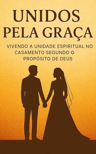 UNIDOS PELA GRAÇA: Vivendo a unidade espiritual no casamento segundo o propósito de Deus