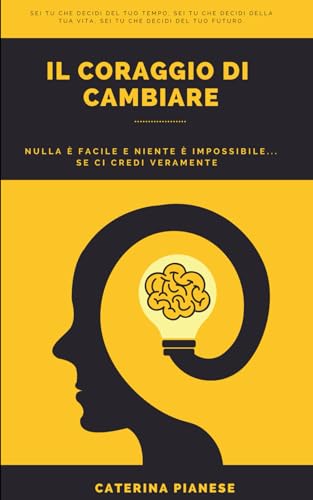 IL CORAGGIO DI CAMBIARE: Sei Tu Che Decidi Del Tuo Tempo, Sei Tu Che Decidi Della Tua Vita, Sei Tu Che Decidi Del Tuo Futuro