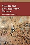 Violence and the Caste War of Yucatán (Cambridge Latin American Studies, Series Number 116)