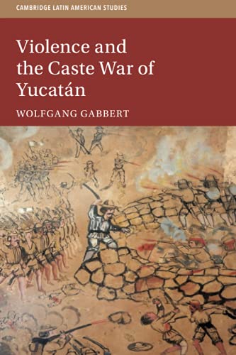 Violence and the Caste War of Yucatán (Cambridge Latin American Studies, Series Number 116)