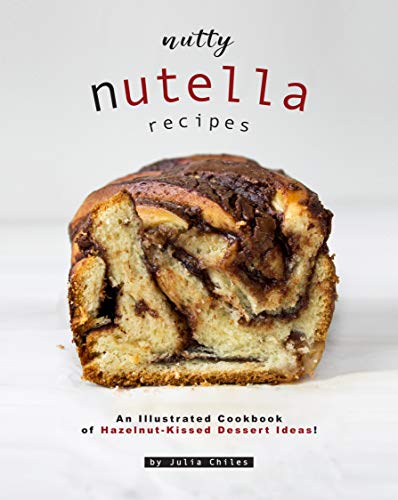 Nutty Nutella Recipes: An Illustrated Cookbook of Hazelnut-Kissed Dessert Ideas!