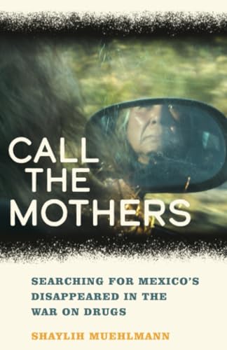 Call the Mothers: Searching for Mexico's Disappeared in the War on Drugs (California Series in Public Anthropology) (Volume 58)