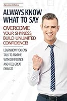 Always Know What to Say - Overcome Your Shyness and Build Unlimited Confidence 1515396312 Book Cover