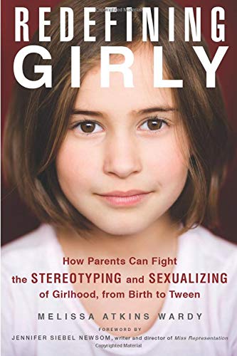 Redefining Girly: How Parents Can Fight the Stereotyping and Sexualizing of Girlhood, from Birth to Tween