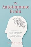 The Autoimmune Brain: A Five-Step Plan for Treating Chronic Pain, Depression, Anxiety, Fatigue, and Attention Disorders