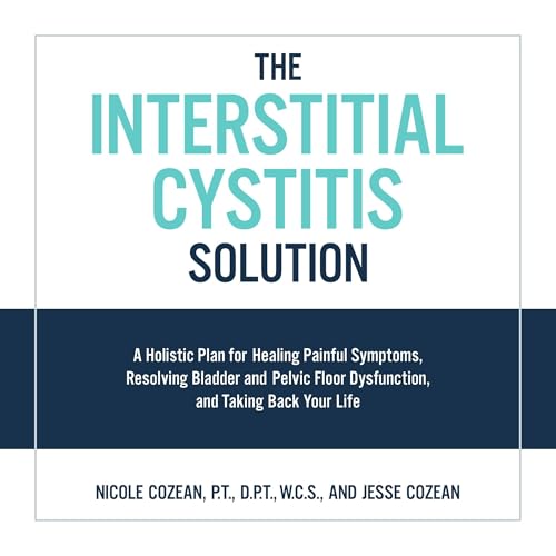 The Interstitial Cystitis Solution: A Holistic Plan for Healing Painful Symptoms, Resolving Bladder and Pelvic Floor Dysfunction, and Taking Back Your Life: Cozean, Nicole, Cozean, Jesse