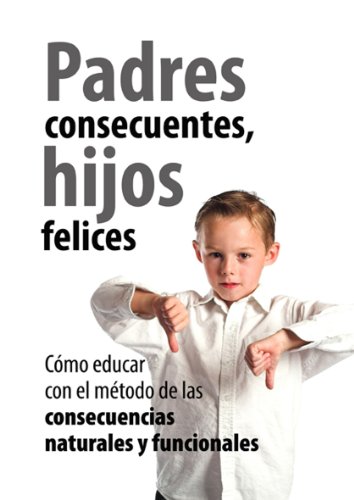 Padres Consecuentes, hijos felices: Cómo educar con el método educativo de las consecuencias naturales y funcionales (Padres educadores)