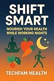 Shift Smart: Nourish Your Health While Working Nights: The Essential Guide to Sleep, Nutrition, Fitness and Mental Wellness for Night Shift Professionals