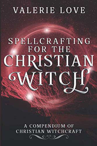 Spellcrafting for the Christian Witch: A Compendium of Christian Witchcraft (Christian Witch Starter Kit)