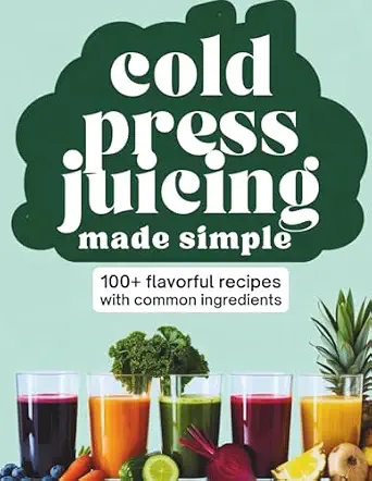 Cold Press Juicing Made Simple: 100+ Flavorful Recipes with Common Ingredients