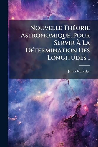 Nouvelle Théorie Astronomique, Pour Servir À La Détermination Des Longitudes... (French Edition)