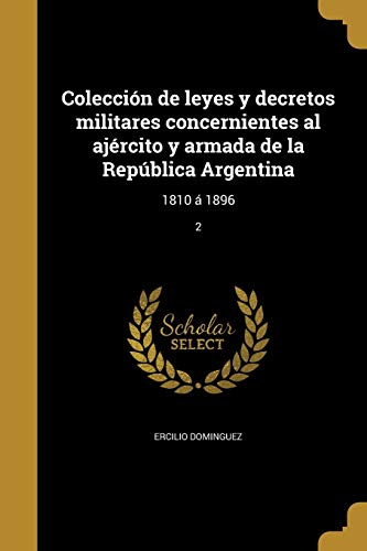 Colección de leyes y decretos militares concernientes al ajército y armada de la República Argentina: 1810 Á 1896; 2 (Spanish Edition)