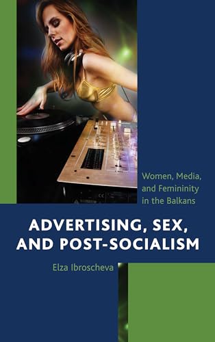 Advertising, Sex, and Post-Socialism: Women, Media, and Femininity in the Balkans