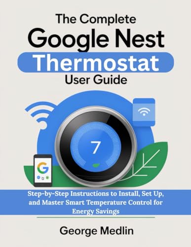 THE COMPLETE GOOGLE NEST THERMOSTAT USER GUIDE: Step-by-Step Instructions to