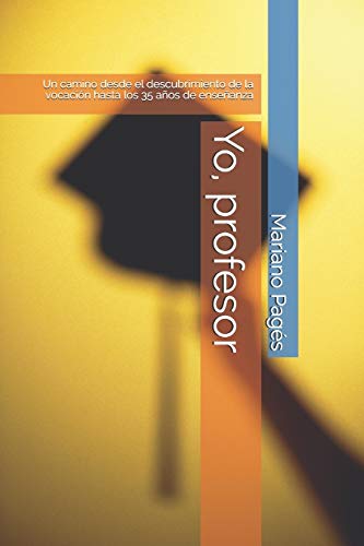 Yo, profesor: Un camino desde el descubrimiento de la vocación hasta los 35 años de enseñanza (Spanish Edition)