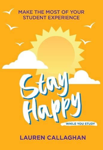 Stay Happy While You Study: Make the Most of Your Student Experience (Student Wellbeing Series)