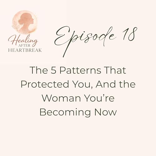 Episode 18: The Heartbreak Patterns&trade; - The 5 Patterns That Protected You, And the Woman You're Becoming Now