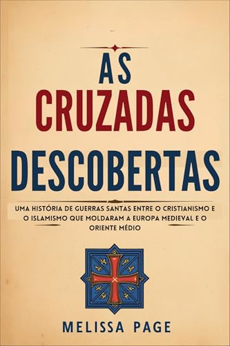 As Cruzadas Descobertas: Uma História de Guerras Santas Entre o Cristianismo e o Islamismo que Molda