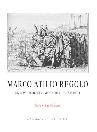 Marco Atilio Regolo: Un Condottiere Romano Tra Storia E Mito (Monografie del Centro Ricerche Di Documentazione Sull'antich) (Italian Edition)