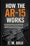 How the AR-15 Works: A Technical Guide to the Mechanics, Components, and Operation of the Rifle for Enthusiasts and Beginners