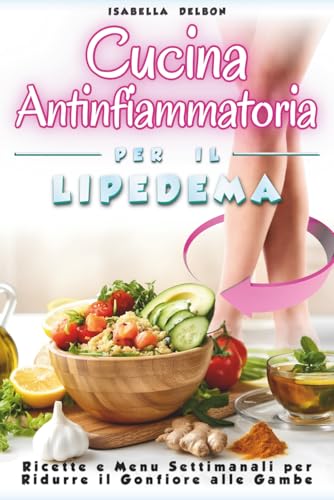 CUCINA ANTINFIAMMATORIA PER IL LIPEDEMA: Ricette e menu settimanali per ridurre il gonfiore alle gambe, Ricette studiate per ridurre infiammazione , Mangiare bene ogni giorno