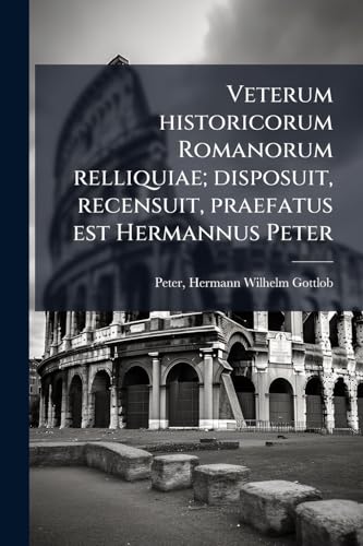 Veterum historicorum Romanorum relliquiae; disposuit, recensuit, praefatus est Hermannus Peter: 2 (Latin Edition)