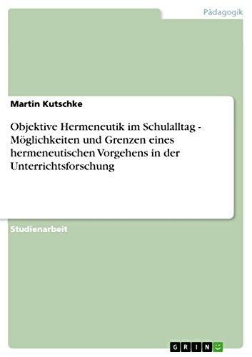Objektive Hermeneutik im Schulalltag - Möglichkeiten und Grenzen eines hermeneutischen Vorgehens in der Unterrichtsforschung (German Edition)