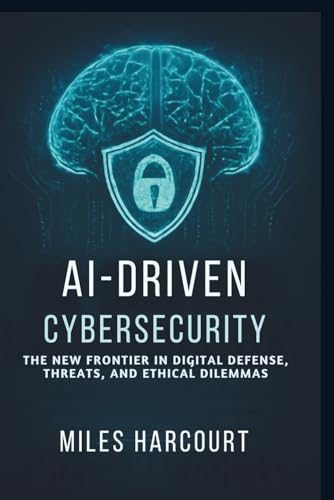 AI-DRIVEN CYBERSECURITY: The New Frontier In Digital Defense, Threats, and Ethical Dilemmas (Blueprints of the Machine Age)