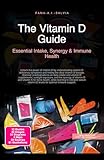 The Vitamin D Guide: Essential Intake, Synergy & Immune Health: Unlock the power of vitamin D by understanding vitamin D deficiency symptoms and finding ... synergy of vitamin D and vitamin K for bon