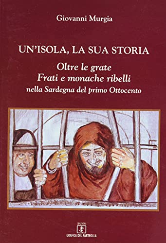 Un'isola, La Sua Storia. Oltre Le Grate. Frati E Monache Ribelli Nella Sardegna Del Primo Ottocento