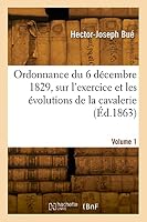 Ordonnance Du 6 D?cembre 1829, Sur l'Exercice Et Les ?volutions de la Cavalerie. Volume 1 2329821085 Book Cover