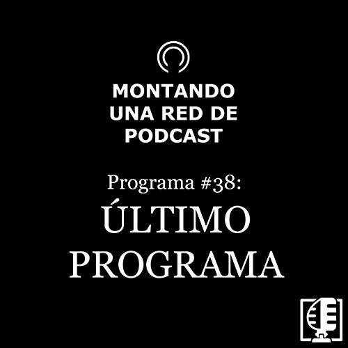 38. &Uacute;ltimo programa | Montando una red de podcast #37