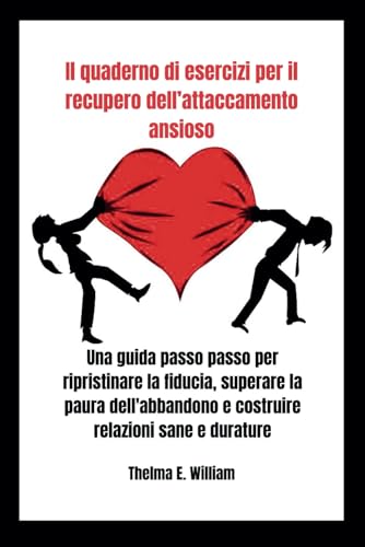 Il quaderno di esercizi per il recupero dell’attaccamento ansioso: Una guida passo passo per ripristinare la fiducia, superare la paura dell'abbandono e costruire relazioni sane e durature