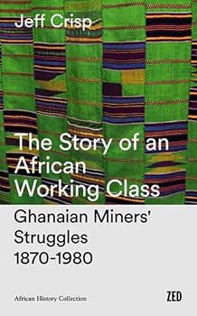 The Story of an African Working Class: Ghanaian Miners' Struggles, 1870-1980 (Third World Studies)