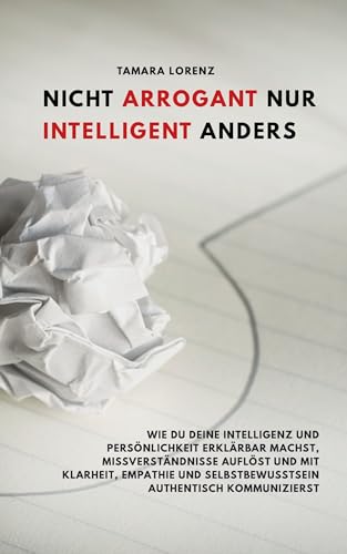 Nicht arrogant – nur intelligent anders: Wie du deine Intelligenz und Persönlichkeit erklärbar machst, Missverständnisse auflöst und mit Klarheit, Empathie und Selbstbewusstsein kommunizierst