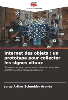 Internet des objets : un prototype pour collecter les signes vitaux: Santé numérique : comment l'utiliser à l'aide de la plateforme de prototypage Arduino (French Edition)