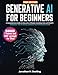Generative AI for Beginners: A Comprehensive Guide to Innovative AI Models, Including LLMs and ChatGPT, To Empower Your AI Journey and Boost Your Professional Growth